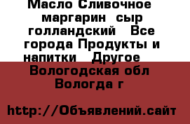 Масло Сливочное ,маргарин ,сыр голландский - Все города Продукты и напитки » Другое   . Вологодская обл.,Вологда г.